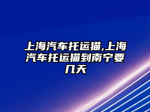 上海汽車托運(yùn)貓,上海汽車托運(yùn)貓到南寧要幾天