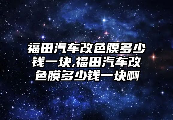 福田汽車改色膜多少錢一塊,福田汽車改色膜多少錢一塊啊