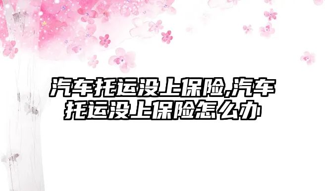 汽車托運沒上保險,汽車托運沒上保險怎么辦