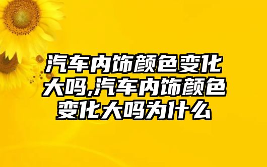 汽車內飾顏色變化大嗎,汽車內飾顏色變化大嗎為什么