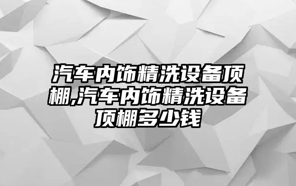 汽車內(nèi)飾精洗設(shè)備頂棚,汽車內(nèi)飾精洗設(shè)備頂棚多少錢