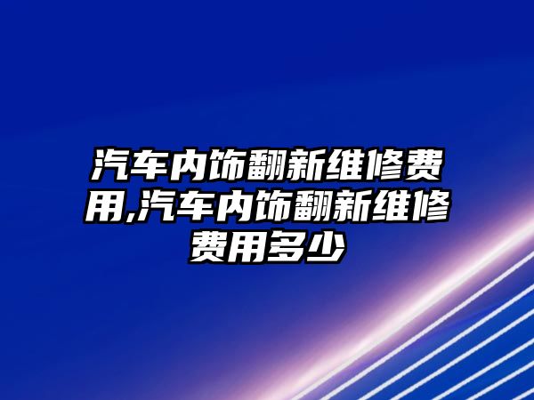 汽車內(nèi)飾翻新維修費用,汽車內(nèi)飾翻新維修費用多少