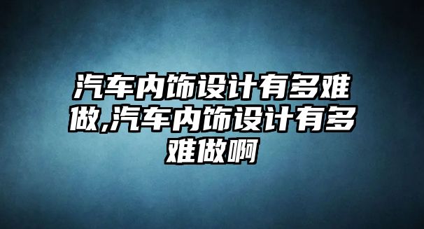 汽車內飾設計有多難做,汽車內飾設計有多難做啊