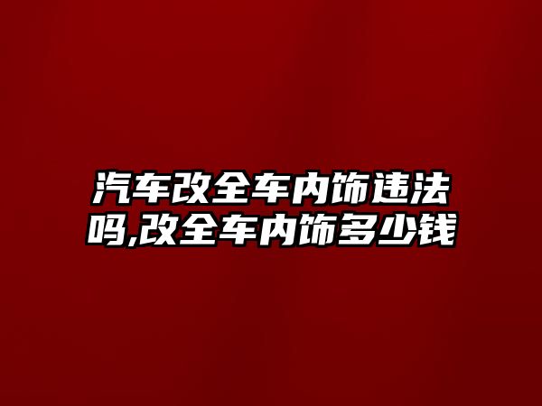 汽車改全車內飾違法嗎,改全車內飾多少錢