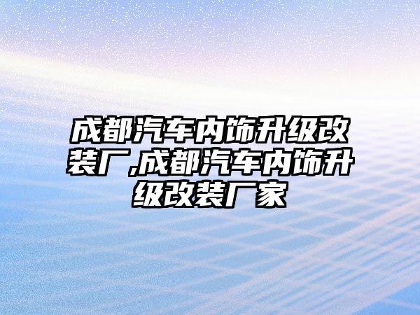 成都汽車內(nèi)飾升級改裝廠,成都汽車內(nèi)飾升級改裝廠家