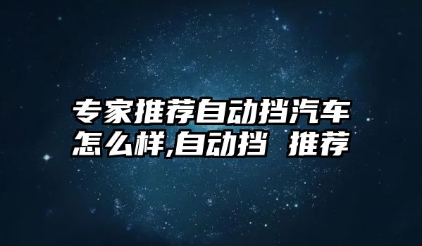 專家推薦自動擋汽車怎么樣,自動擋 推薦