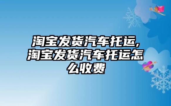 淘寶發貨汽車托運,淘寶發貨汽車托運怎么收費