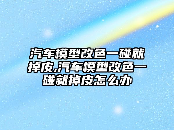 汽車模型改色一碰就掉皮,汽車模型改色一碰就掉皮怎么辦