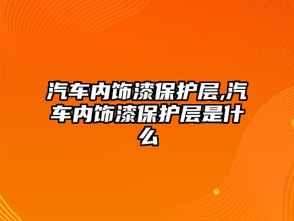 汽車內飾漆保護層,汽車內飾漆保護層是什么