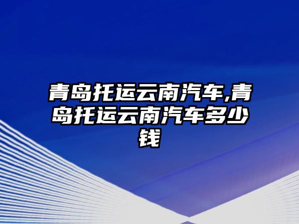 青島托運云南汽車,青島托運云南汽車多少錢