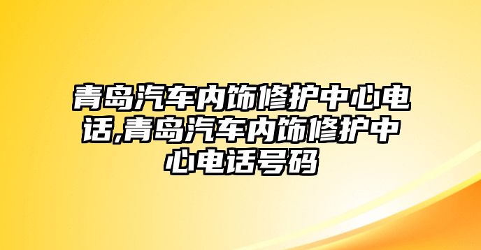 青島汽車內飾修護中心電話,青島汽車內飾修護中心電話號碼