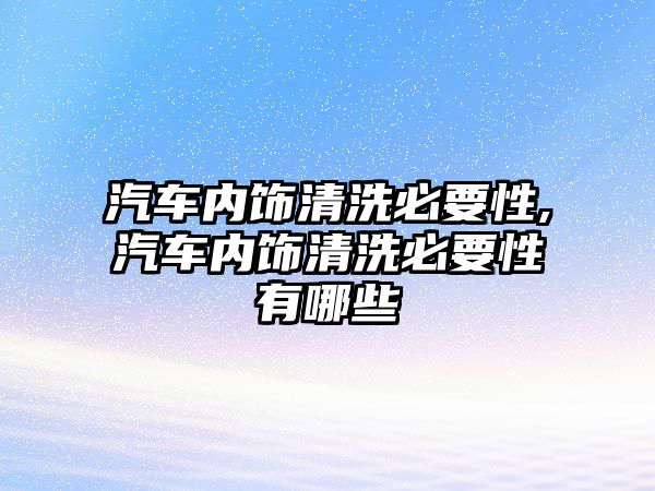 汽車內飾清洗必要性,汽車內飾清洗必要性有哪些