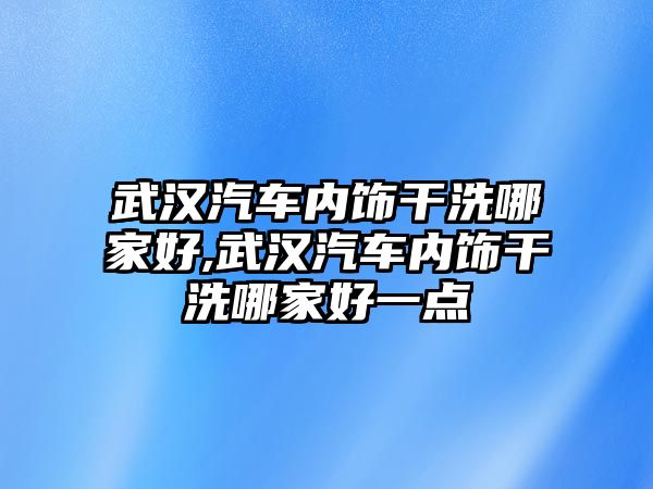 武漢汽車內飾干洗哪家好,武漢汽車內飾干洗哪家好一點