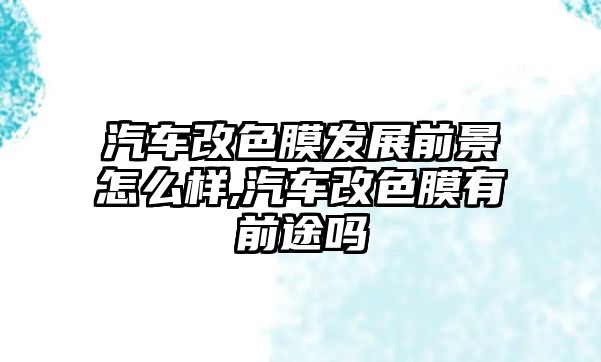 汽車改色膜發展前景怎么樣,汽車改色膜有前途嗎