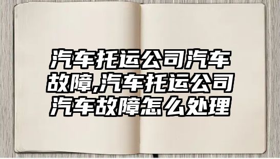 汽車托運公司汽車故障,汽車托運公司汽車故障怎么處理