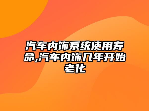 汽車內(nèi)飾系統(tǒng)使用壽命,汽車內(nèi)飾幾年開始老化