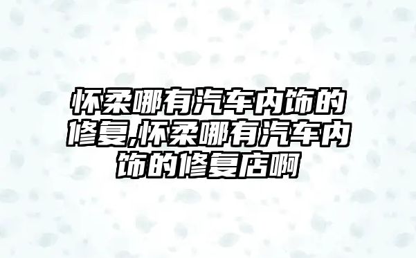 懷柔哪有汽車內飾的修復,懷柔哪有汽車內飾的修復店啊