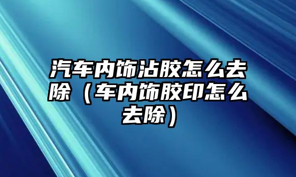 汽車內(nèi)飾沾膠怎么去除（車內(nèi)飾膠印怎么去除）