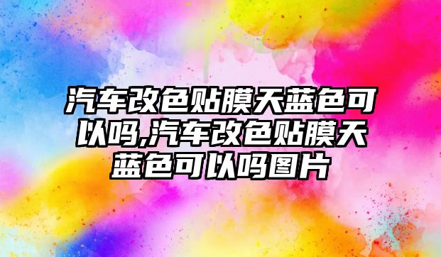 汽車改色貼膜天藍色可以嗎,汽車改色貼膜天藍色可以嗎圖片