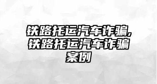 鐵路托運汽車詐騙,鐵路托運汽車詐騙案例