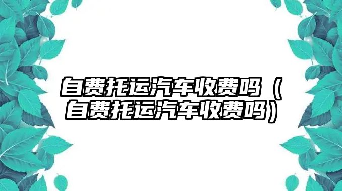 自費托運汽車收費嗎（自費托運汽車收費嗎）