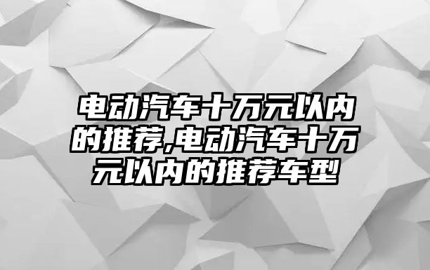 電動(dòng)汽車十萬元以內(nèi)的推薦,電動(dòng)汽車十萬元以內(nèi)的推薦車型