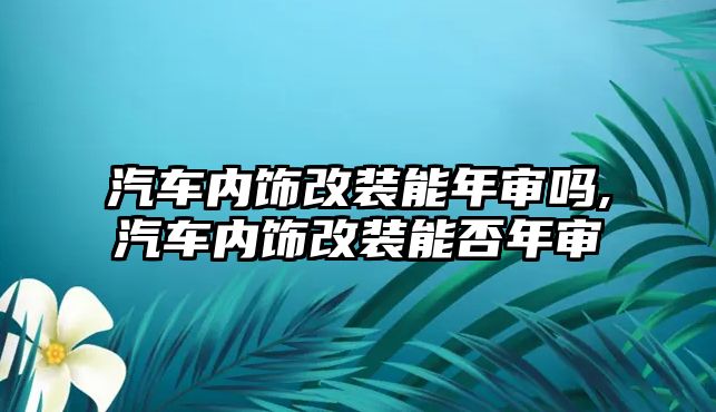 汽車內(nèi)飾改裝能年審嗎,汽車內(nèi)飾改裝能否年審