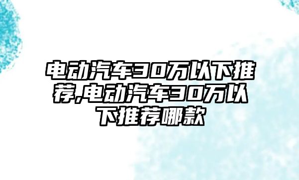 電動汽車30萬以下推薦,電動汽車30萬以下推薦哪款