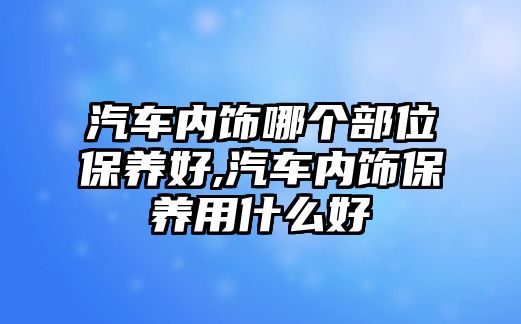 汽車內飾哪個部位保養好,汽車內飾保養用什么好