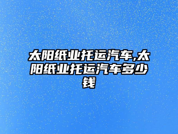 太陽紙業托運汽車,太陽紙業托運汽車多少錢