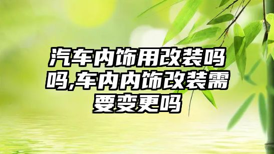 汽車內飾用改裝嗎嗎,車內內飾改裝需要變更嗎