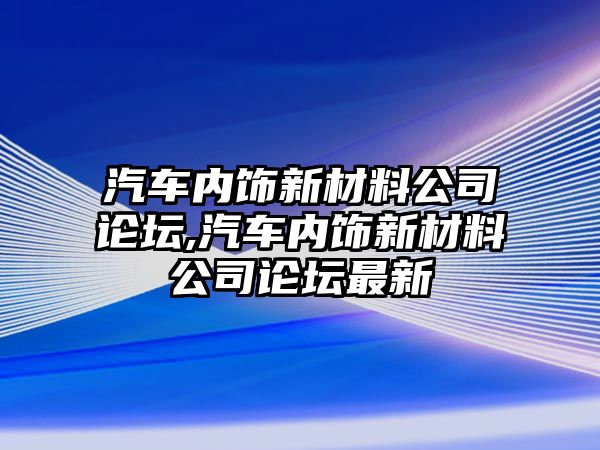 汽車內飾新材料公司論壇,汽車內飾新材料公司論壇最新