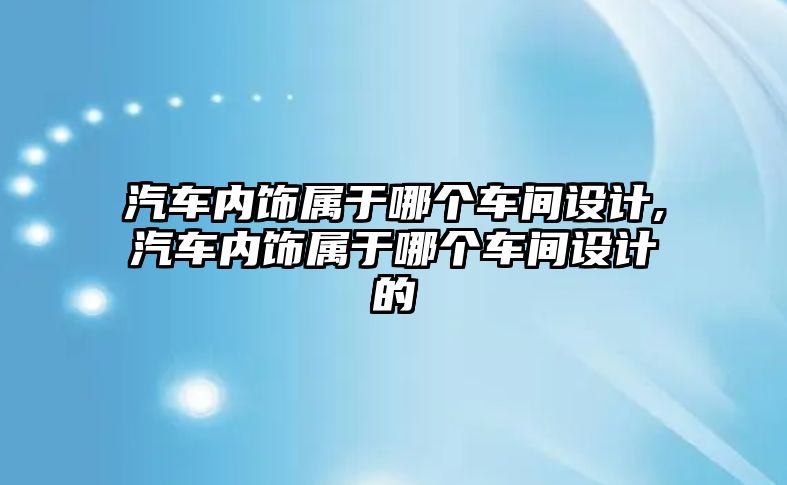 汽車內飾屬于哪個車間設計,汽車內飾屬于哪個車間設計的