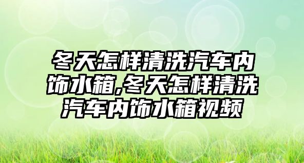 冬天怎樣清洗汽車內飾水箱,冬天怎樣清洗汽車內飾水箱視頻