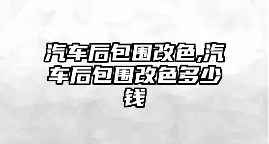 汽車后包圍改色,汽車后包圍改色多少錢