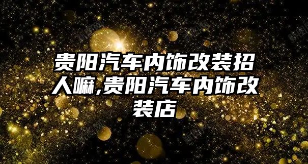 貴陽汽車內飾改裝招人嘛,貴陽汽車內飾改裝店