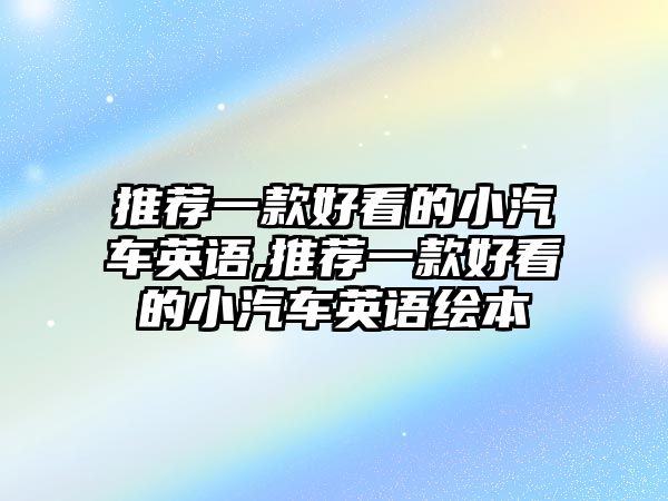 推薦一款好看的小汽車英語(yǔ),推薦一款好看的小汽車英語(yǔ)繪本