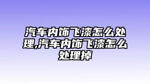 汽車內飾飛漆怎么處理,汽車內飾飛漆怎么處理掉