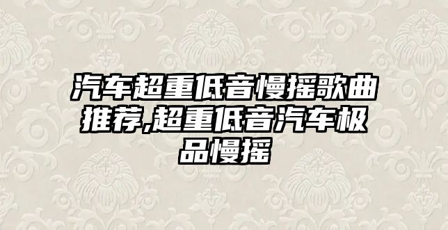 汽車超重低音慢搖歌曲推薦,超重低音汽車極品慢搖