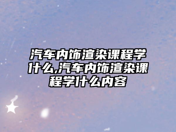 汽車內飾渲染課程學什么,汽車內飾渲染課程學什么內容