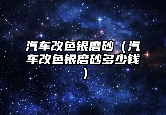 汽車改色銀磨砂（汽車改色銀磨砂多少錢）