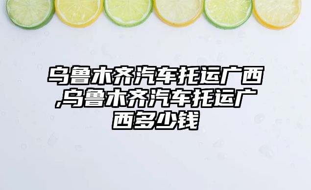 烏魯木齊汽車托運廣西,烏魯木齊汽車托運廣西多少錢