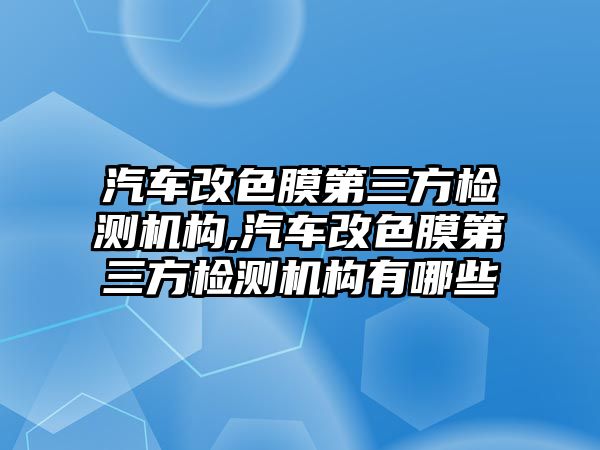 汽車改色膜第三方檢測機構,汽車改色膜第三方檢測機構有哪些