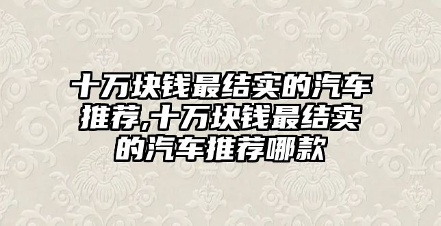 十萬塊錢最結(jié)實(shí)的汽車推薦,十萬塊錢最結(jié)實(shí)的汽車推薦哪款