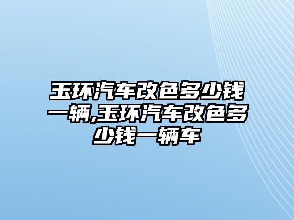 玉環汽車改色多少錢一輛,玉環汽車改色多少錢一輛車