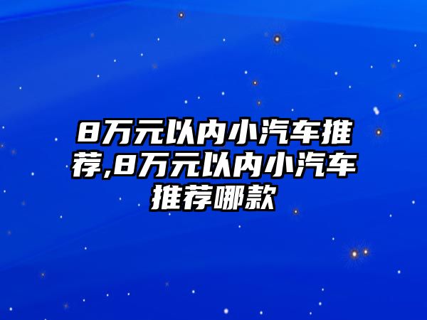 8萬(wàn)元以內(nèi)小汽車推薦,8萬(wàn)元以內(nèi)小汽車推薦哪款