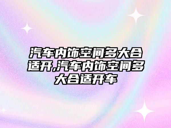 汽車內飾空間多大合適開,汽車內飾空間多大合適開車