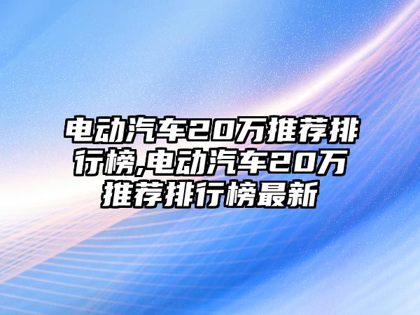 電動(dòng)汽車20萬推薦排行榜,電動(dòng)汽車20萬推薦排行榜最新