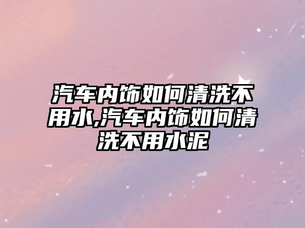 汽車內(nèi)飾如何清洗不用水,汽車內(nèi)飾如何清洗不用水泥