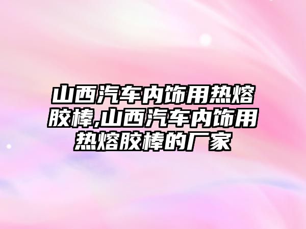 山西汽車內飾用熱熔膠棒,山西汽車內飾用熱熔膠棒的廠家